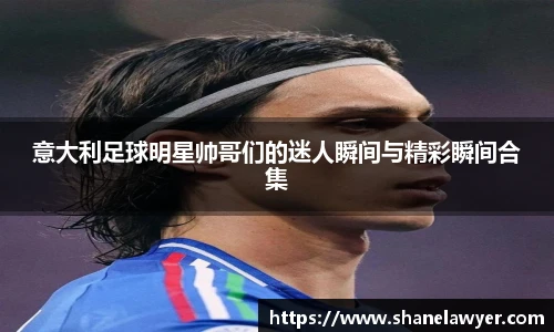 意大利足球明星帅哥们的迷人瞬间与精彩瞬间合集